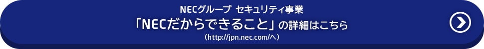 NECグループ セキュリティ事業の「NECだからできること」の詳細はこちら